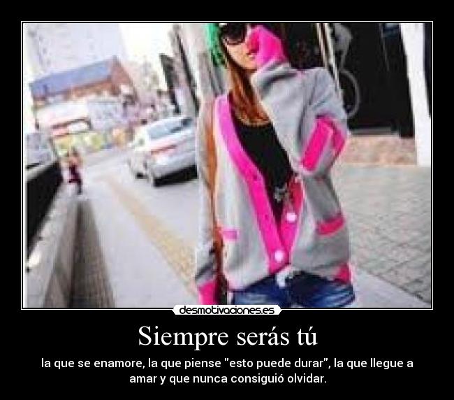 Siempre serás tú - la que se enamore, la que piense esto puede durar, la que llegue a
amar y que nunca consiguió olvidar.