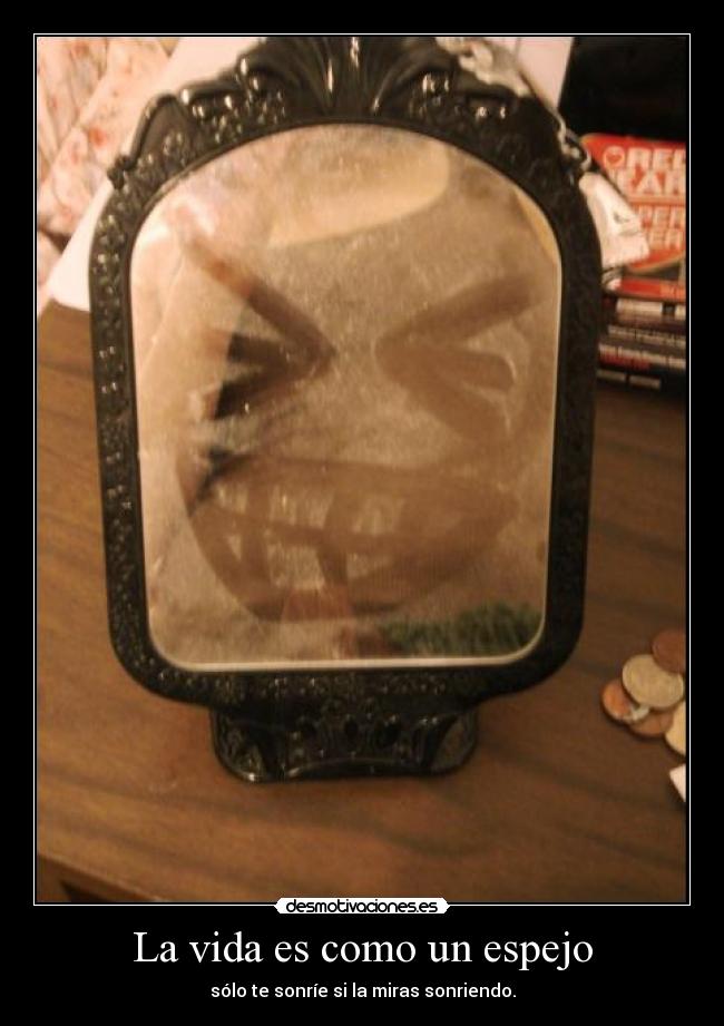 La vida es como un espejo - sólo te sonríe si la miras sonriendo.