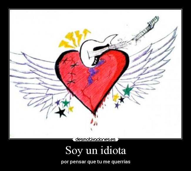 Soy un idiota - por pensar que tu me querrías