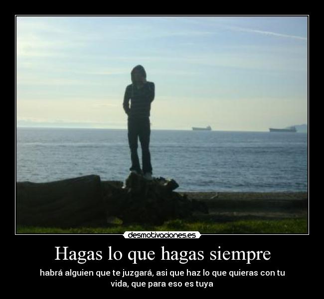 Hagas lo que hagas siempre - habrá alguien que te juzgará, asi que haz lo que quieras con tu
vida, que para eso es tuya