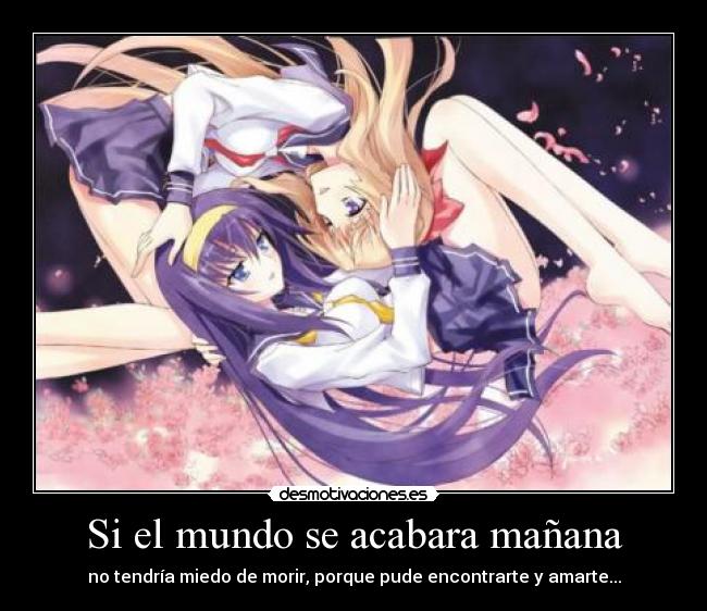 Si el mundo se acabara mañana - no tendría miedo de morir, porque pude encontrarte y amarte...