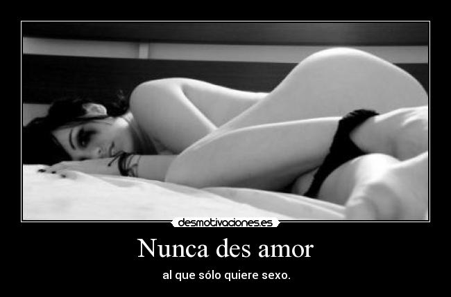 Nunca des amor - al que sólo quiere sexo.