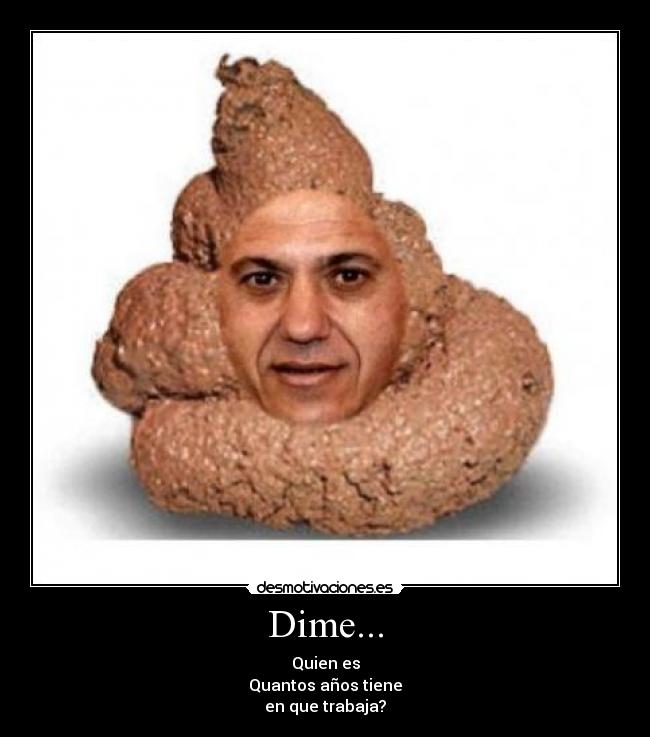 Dime... - Quien es
Quantos años tiene
en que trabaja?