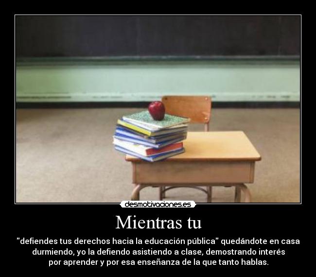 Mientras tu - defiendes tus derechos hacia la educación pública quedándote en casa
durmiendo, yo la defiendo asistiendo a clase, demostrando interés
por aprender y por esa enseñanza de la que tanto hablas.