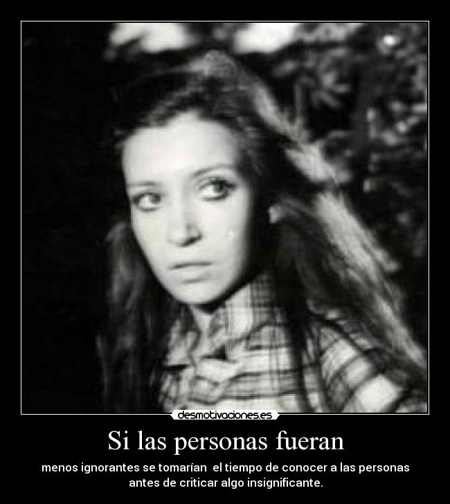Si las personas fueran - menos ignorantes se tomarían  el tiempo de conocer a las personas
antes de criticar algo insignificante.