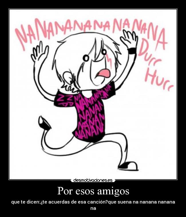 Por esos amigos - que te dicen:¿te acuerdas de esa canción?que suena na nanana nanana na