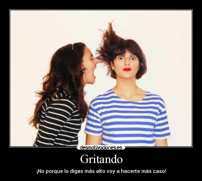 Gritando - ¡No porque lo digas más alto voy a hacerte más caso!