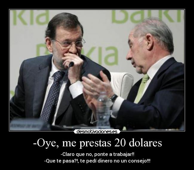 -Oye, me prestas 20 dolares - -Claro que no, ponte a trabajar!!
-Que te pasa?!, te pedí dinero no un consejo!!!