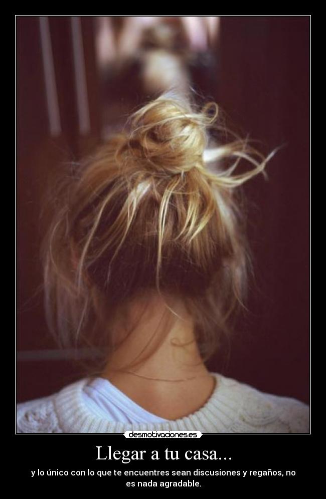 Llegar a tu casa... - y lo único con lo que te encuentres sean discusiones y regaños, no
es nada agradable.