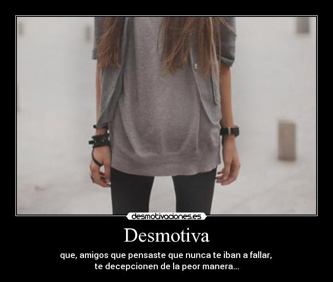 Desmotiva - que, amigos que pensaste que nunca te iban a fallar,
te decepcionen de la peor manera...