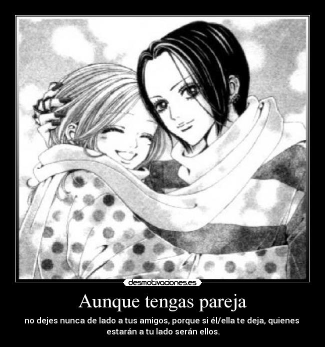 Aunque tengas pareja - no dejes nunca de lado a tus amigos, porque si él/ella te deja, quienes 
estarán a tu lado serán ellos.
