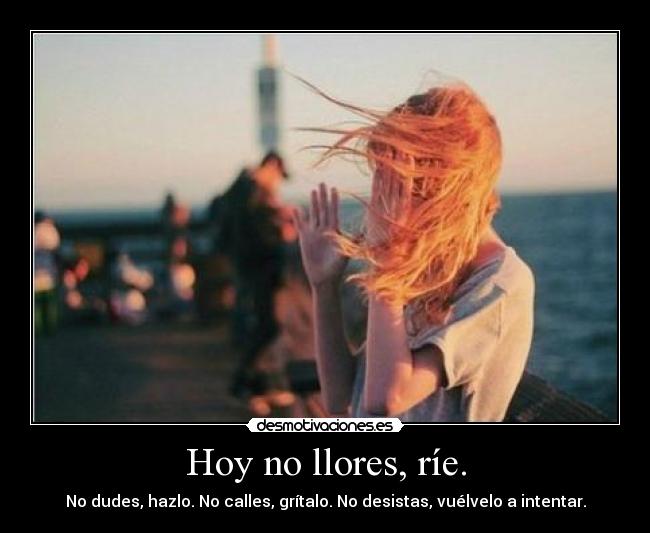 Hoy no llores, ríe. - No dudes, hazlo. No calles, grítalo. No desistas, vuélvelo a intentar.