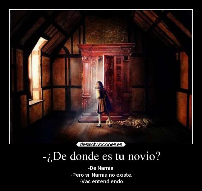 -¿De donde es tu novio? - -De Narnia.
-Pero si  Narnia no existe.
 -Vas entendiendo.