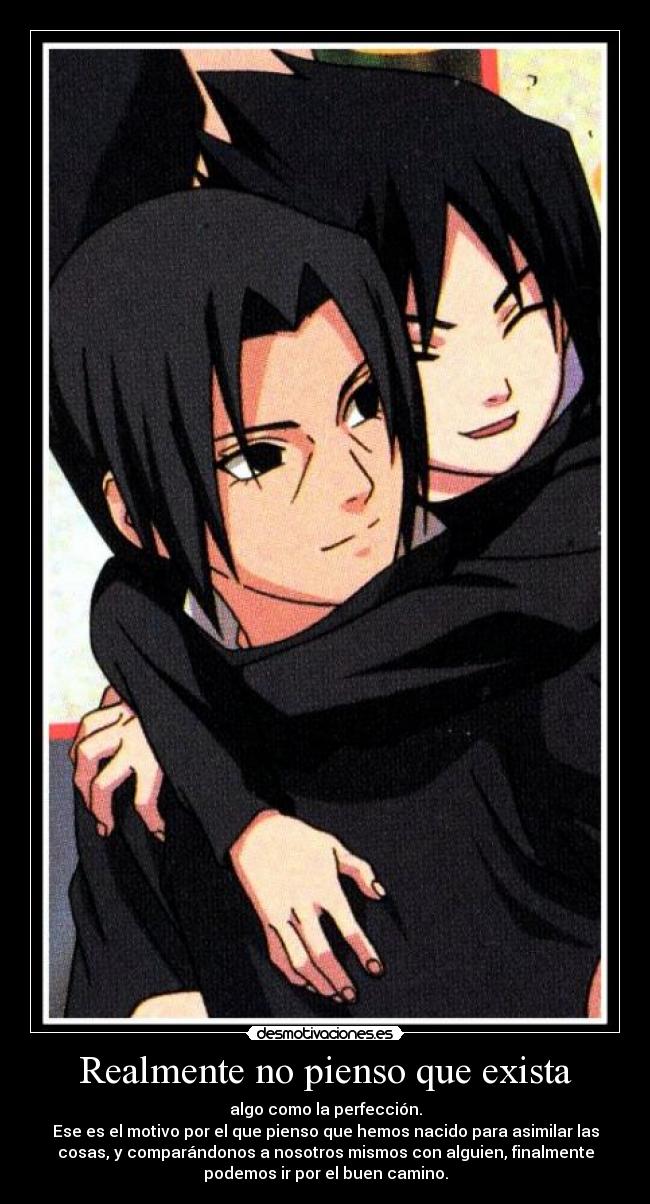 Realmente no pienso que exista - algo como la perfección.
Ese es el motivo por el que pienso que hemos nacido para asimilar las
cosas, y comparándonos a nosotros mismos con alguien, finalmente
podemos ir por el buen camino.