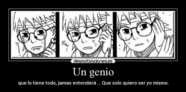 Un genio - que lo tiene todo, jamas entenderá ... Que solo quiero ser yo mismo.