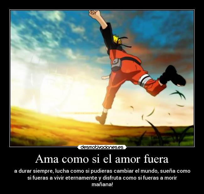 Ama como si el amor fuera - a durar siempre, lucha como si pudieras cambiar el mundo, sueña como
si fueras a vivir eternamente y disfruta como si fueras a morir
mañana!