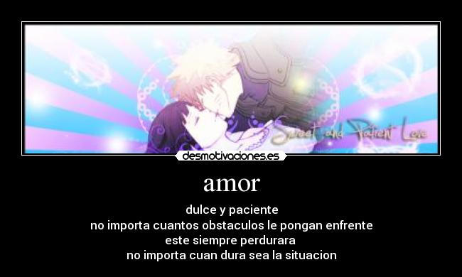 amor - dulce y paciente
no importa cuantos obstaculos le pongan enfrente
este siempre perdurara
no importa cuan dura sea la situacion