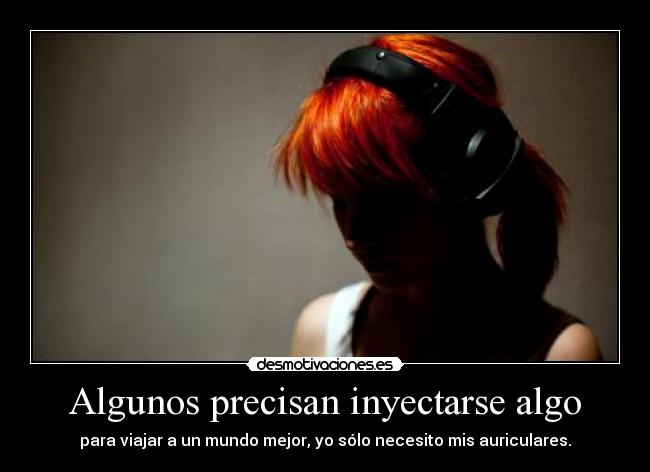 Algunos precisan inyectarse algo - para viajar a un mundo mejor, yo sólo necesito mis auriculares.