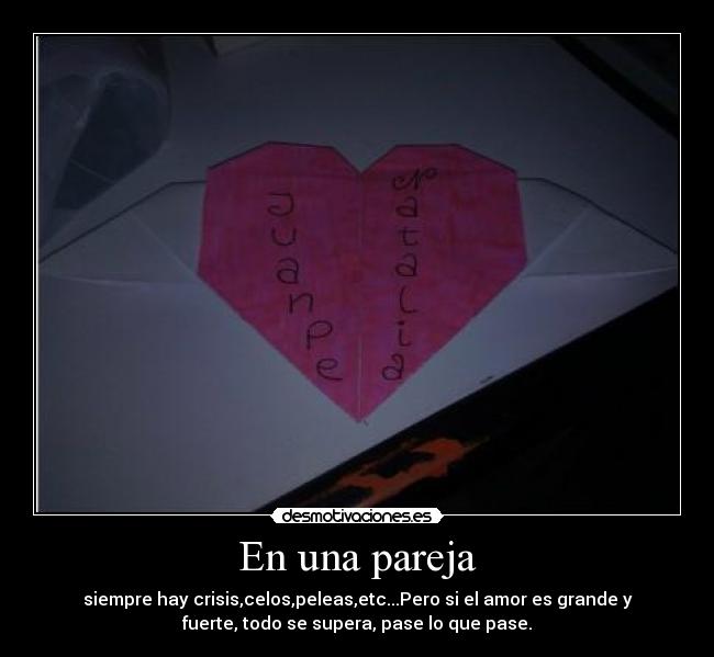En una pareja - siempre hay crisis,celos,peleas,etc...Pero si el amor es grande y
fuerte, todo se supera, pase lo que pase.