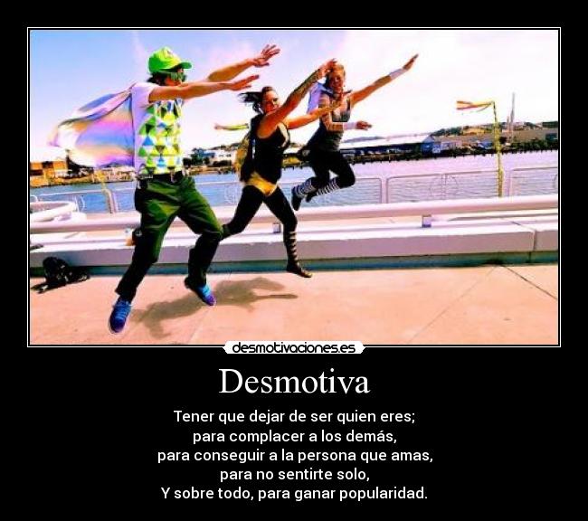 Desmotiva - Tener que dejar de ser quien eres;
para complacer a los demás,
para conseguir a la persona que amas,
para no sentirte solo,
Y sobre todo, para ganar popularidad.