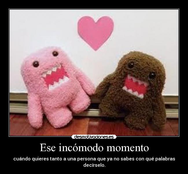 Ese incómodo momento - cuándo quieres tanto a una persona que ya no sabes con qué palabras decírselo.