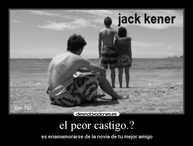 el peor castigo.? - es enamamorarse de la novia de tu mejor amigo
