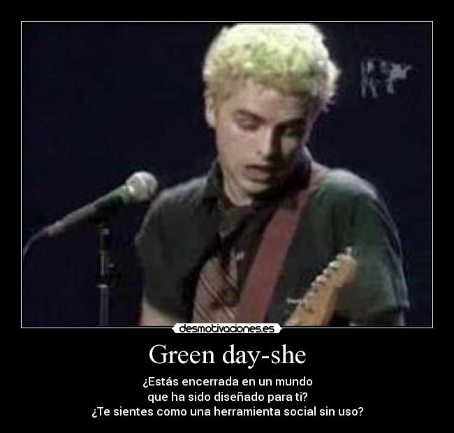 Green day-she - ¿Estás encerrada en un mundo
que ha sido diseñado para ti?
¿Te sientes como una herramienta social sin uso?