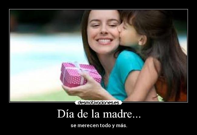 Día de la madre... - se merecen todo y más.