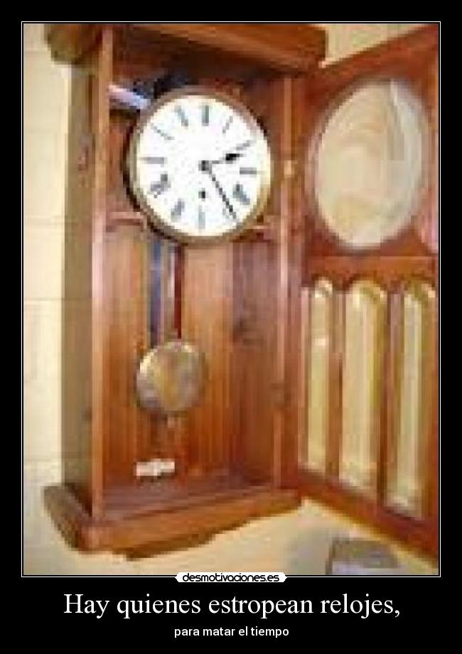 Hay quienes estropean relojes, - para matar el tiempo