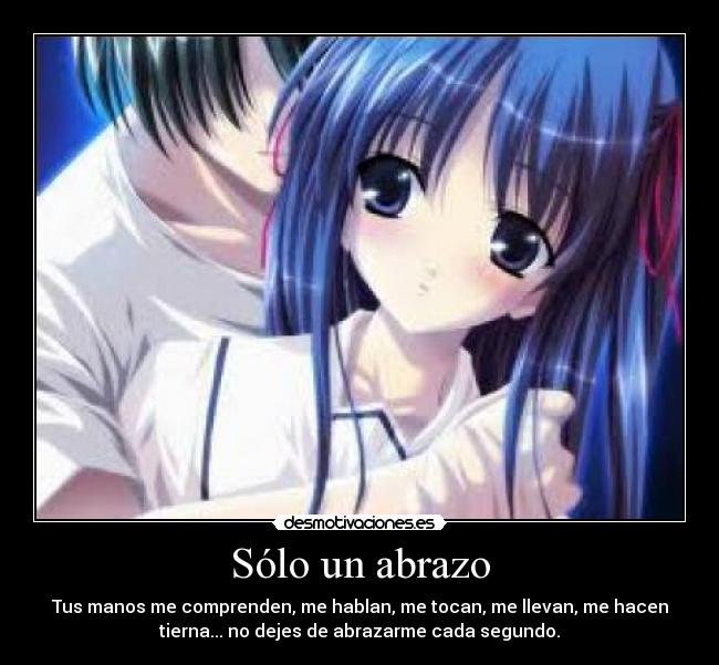 Sólo un abrazo - Tus manos me comprenden, me hablan, me tocan, me llevan, me hacen
tierna... no dejes de abrazarme cada segundo.