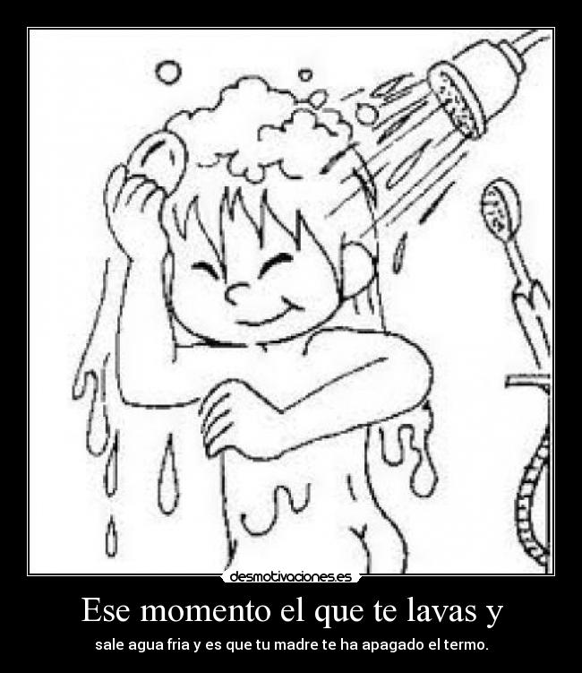 Ese momento el que te lavas y - sale agua fria y es que tu madre te ha apagado el termo.