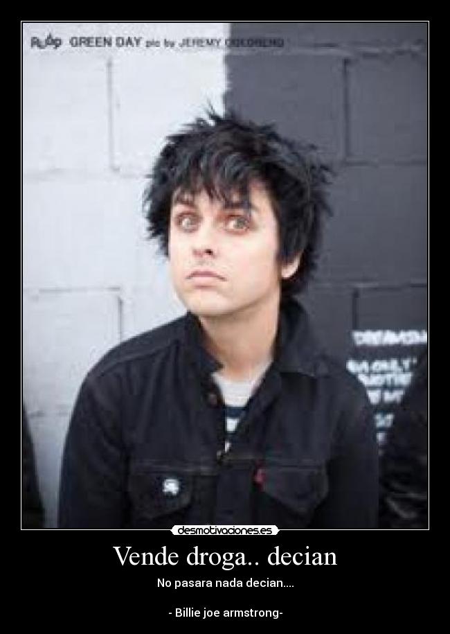 Vende droga.. decian - No pasara nada decian....

- Billie joe armstrong-