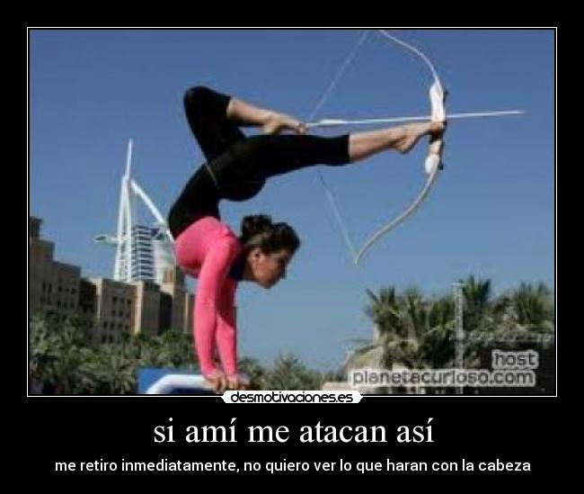 si amí me atacan así - me retiro inmediatamente, no quiero ver lo que haran con la cabeza