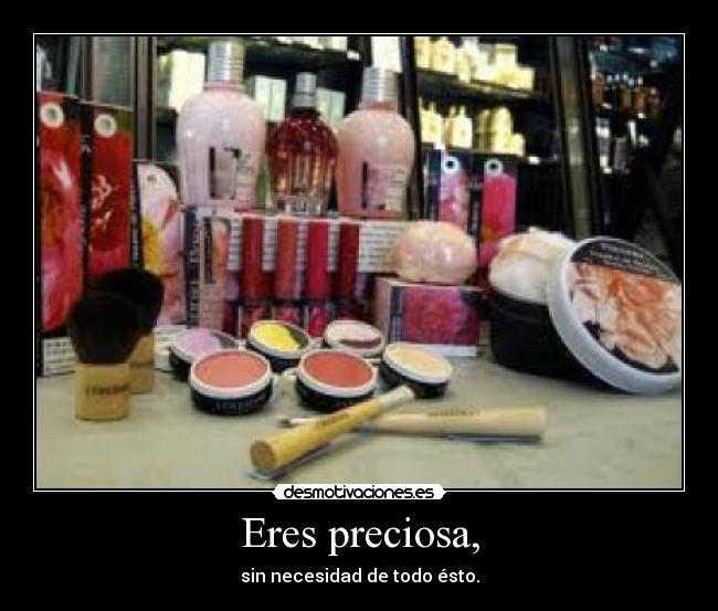 Eres preciosa, - sin necesidad de todo ésto.