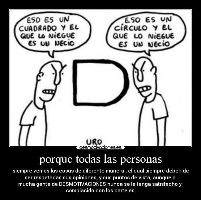 porque todas las personas - siempre vemos las cosas de diferente manera , el cual siempre deben de
ser respetadas sus opiniones, y sus puntos de vista, aunque a 
mucha gente de DESMOTIVACIONES nunca se le tenga satisfecho y 
complacido con los carteles.