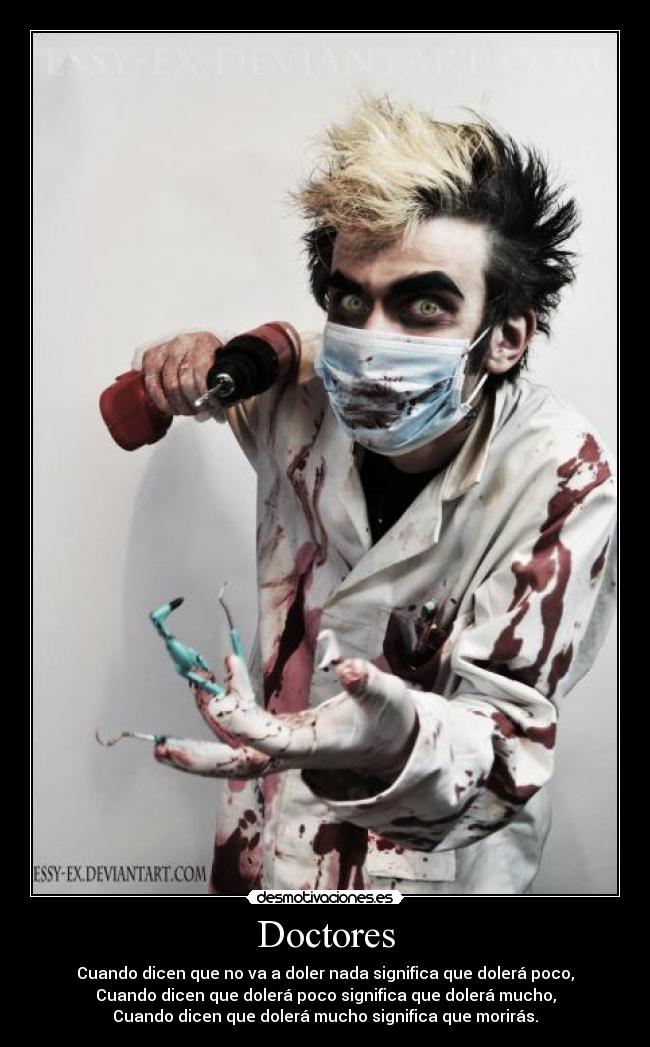 Doctores - Cuando dicen que no va a doler nada significa que dolerá poco,
Cuando dicen que dolerá poco significa que dolerá mucho,
Cuando dicen que dolerá mucho significa que morirás.
