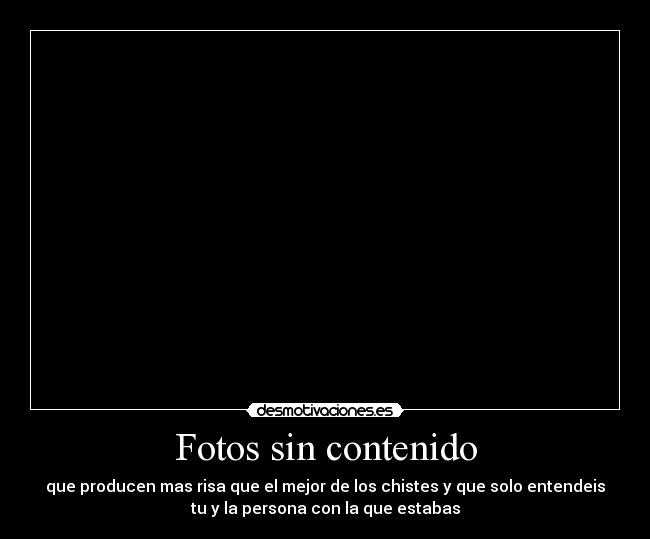Fotos sin contenido - que producen mas risa que el mejor de los chistes y que solo entendeis
tu y la persona con la que estabas