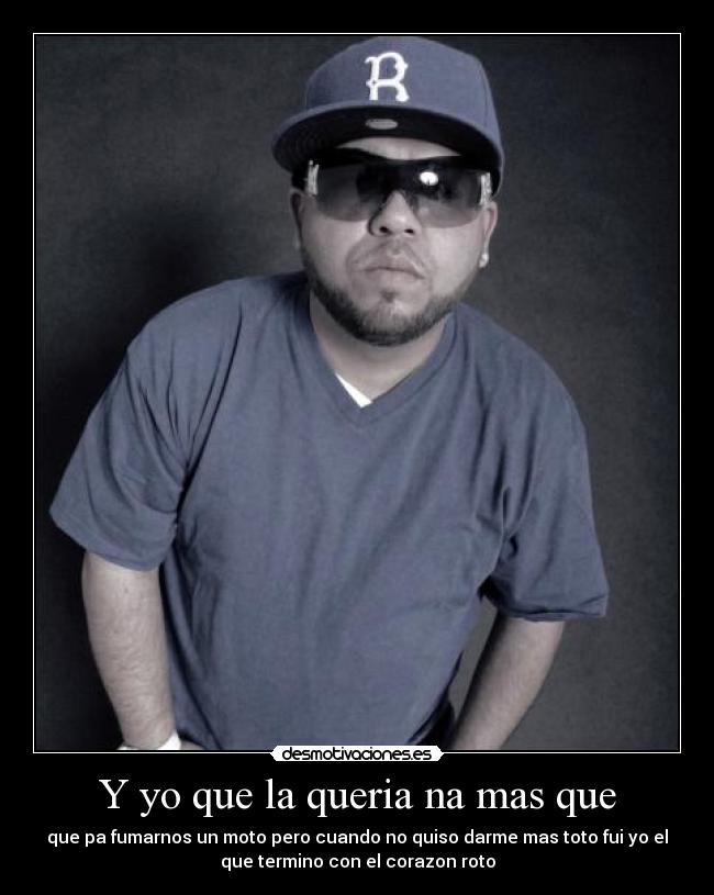 Y yo que la queria na mas que - que pa fumarnos un moto pero cuando no quiso darme mas toto fui yo el
que termino con el corazon roto