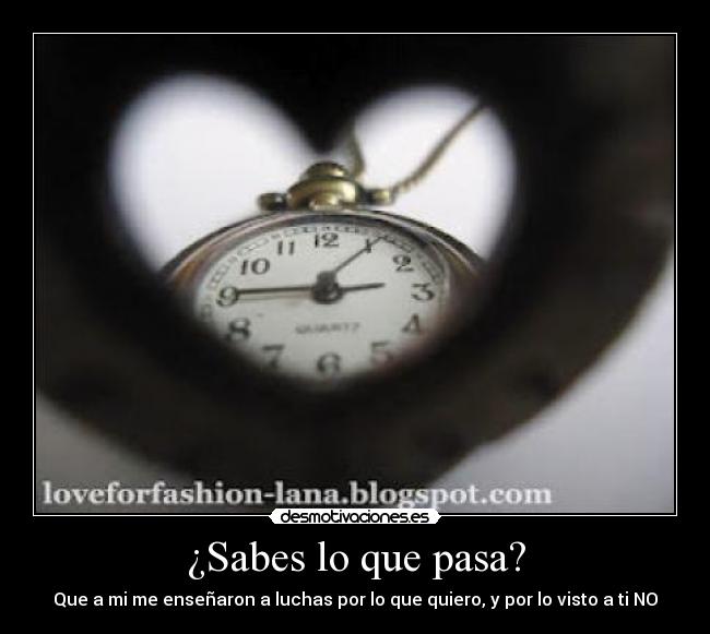 ¿Sabes lo que pasa? - Que a mi me enseñaron a luchas por lo que quiero, y por lo visto a ti NO