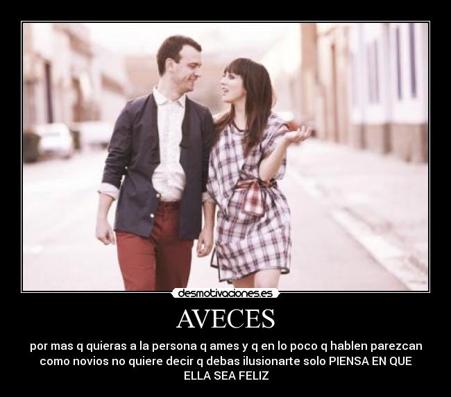 AVECES - por mas q quieras a la persona q ames y q en lo poco q hablen parezcan
como novios no quiere decir q debas ilusionarte solo PIENSA EN QUE
ELLA SEA FELIZ