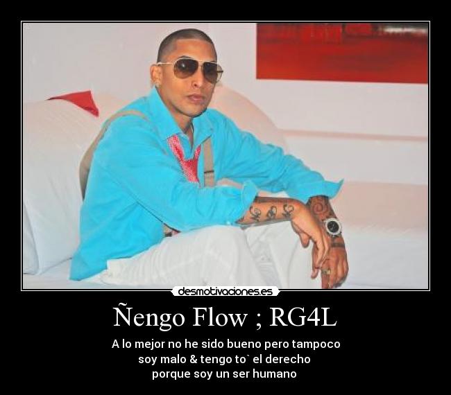 Ñengo Flow ; RG4L - A lo mejor no he sido bueno pero tampoco
soy malo & tengo to` el derecho 
porque soy un ser humano ♪