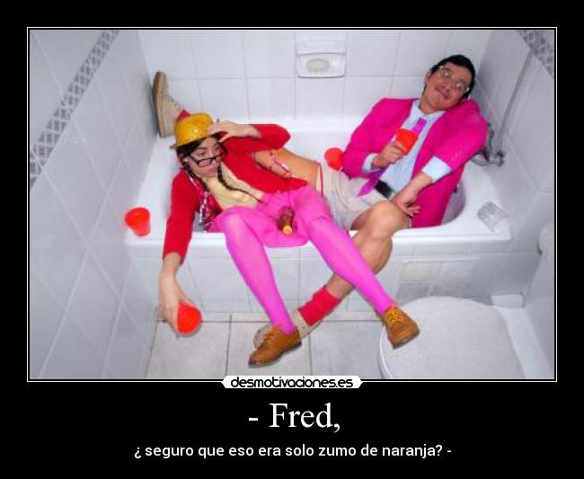 - Fred, - ¿ seguro que eso era solo zumo de naranja? -