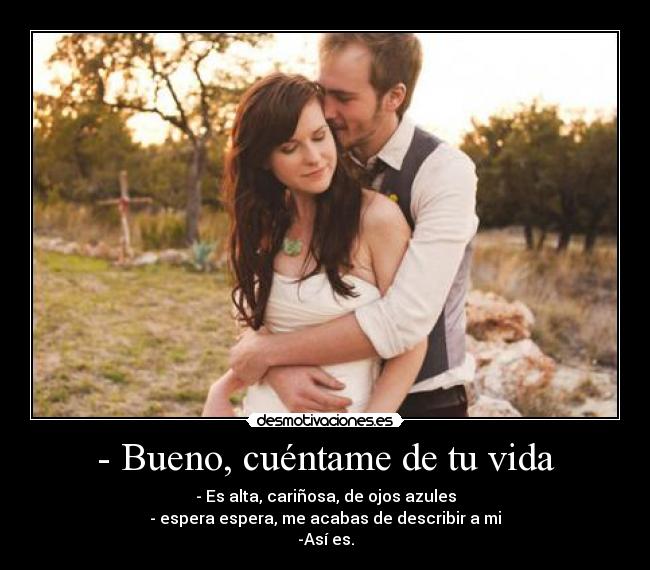 - Bueno, cuéntame de tu vida -