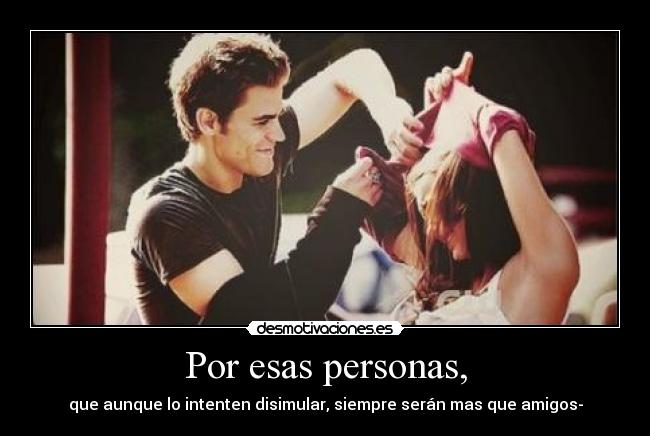 Por esas personas, - que aunque lo intenten disimular, siempre serán mas que amigos-