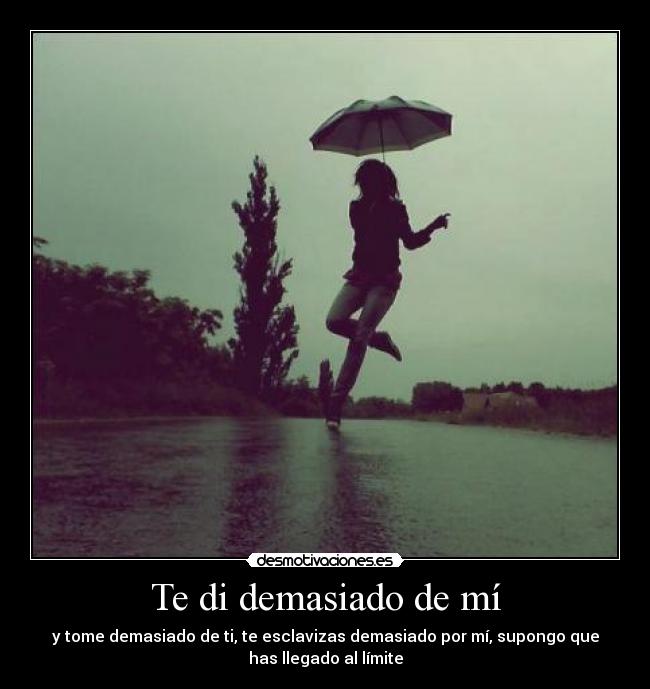 Te di demasiado de mí - y tome demasiado de ti, te esclavizas demasiado por mí, supongo que
has llegado al límite