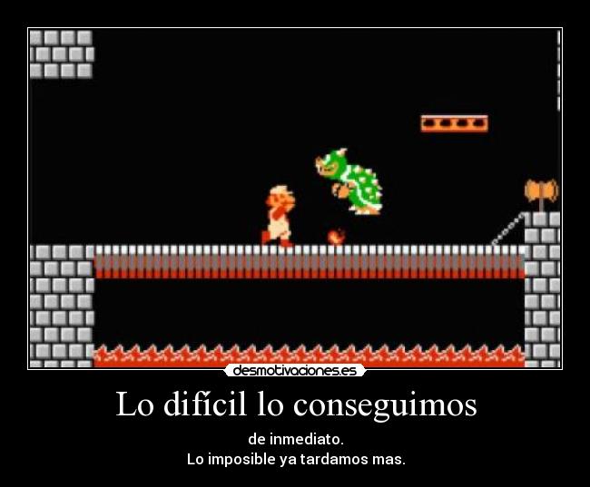 Lo difícil lo conseguimos - de inmediato.
Lo imposible ya tardamos mas.