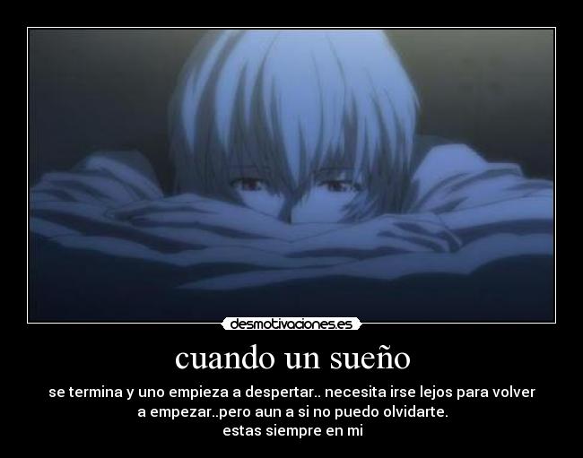 cuando un sueño - se termina y uno empieza a despertar.. necesita irse lejos para volver
a empezar..pero aun a si no puedo olvidarte.
estas siempre en mi