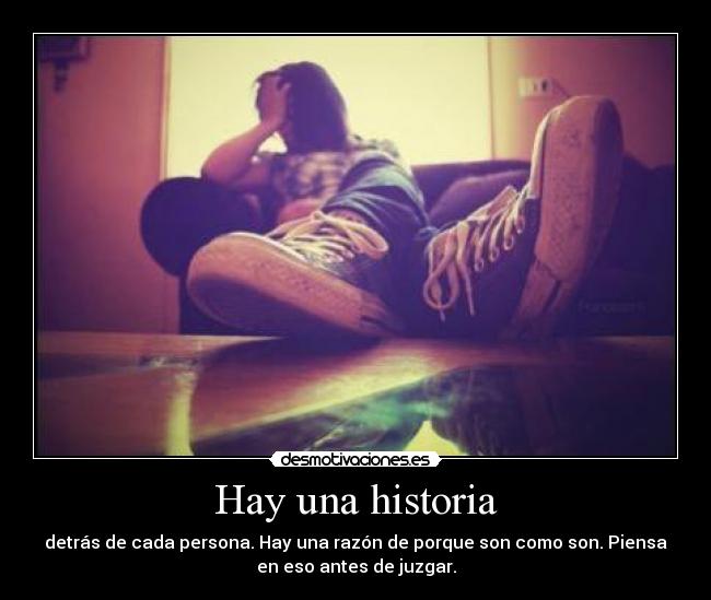 Hay una historia - detrás de cada persona. Hay una razón de porque son como son. Piensa
en eso antes de juzgar.