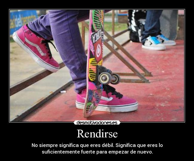 Rendirse - No siempre significa que eres débil. Significa que eres lo
suficientemente fuerte para empezar de nuevo.