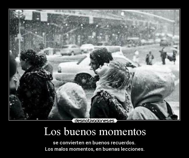 Los buenos momentos - se convierten en buenos recuerdos. 
Los malos momentos, en buenas lecciones.